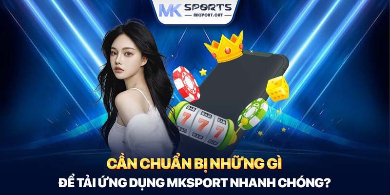 Cần chuẩn bị những gì để tải ứng dụng MKSport nhanh chóng?