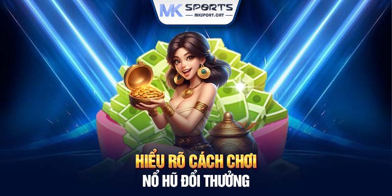 Hiểu rõ cách chơi nổ hũ đổi thưởng